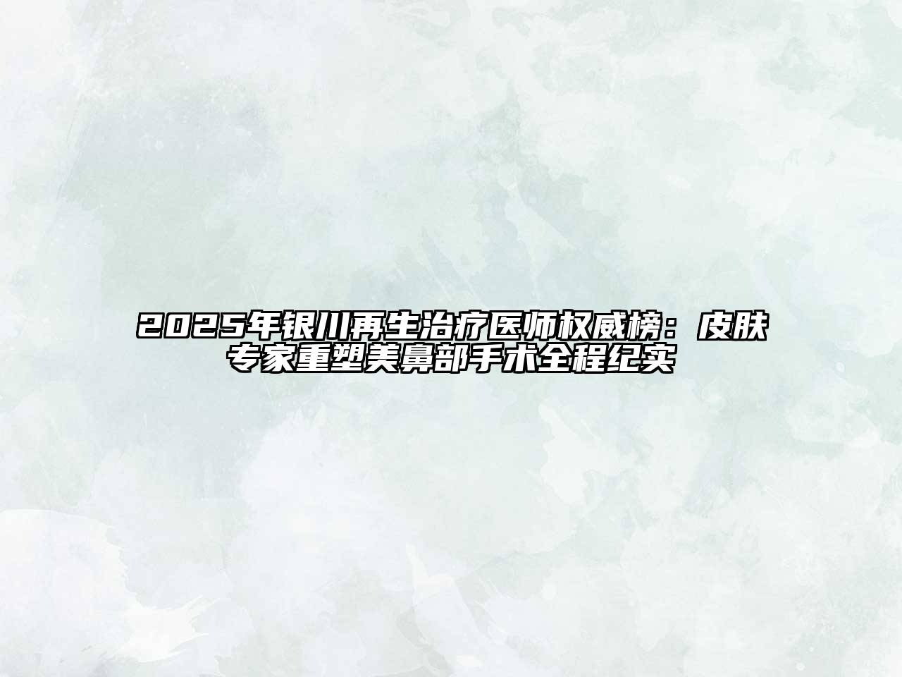 2025年银川再生治疗医师权威榜：皮肤专家重塑美鼻部手术全程纪实