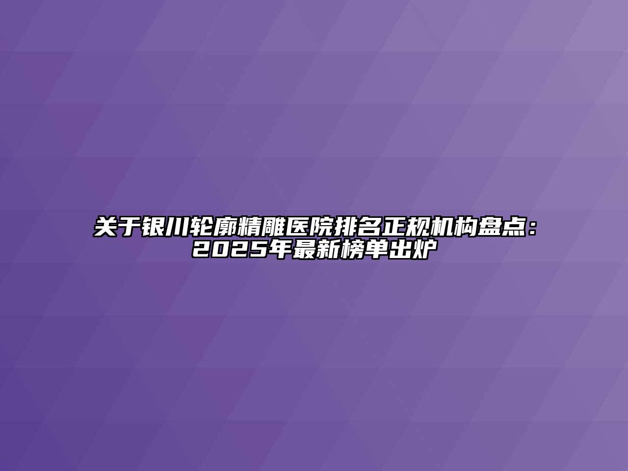 关于银川轮廓精雕医院排名正规机构盘点：2025年最新榜单出炉