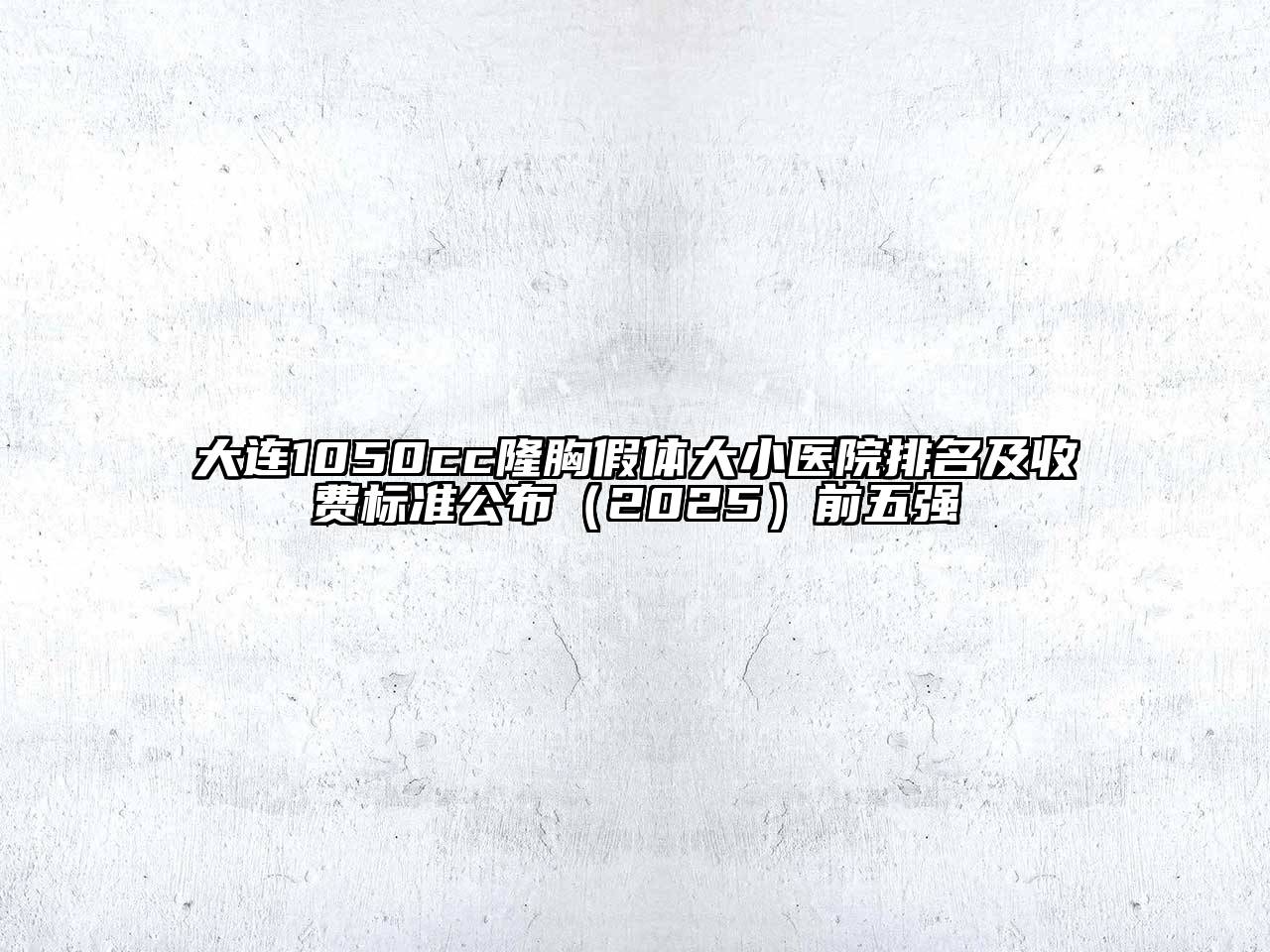 大连1050cc隆胸假体大小医院排名及收费标准公布（2025）前五强