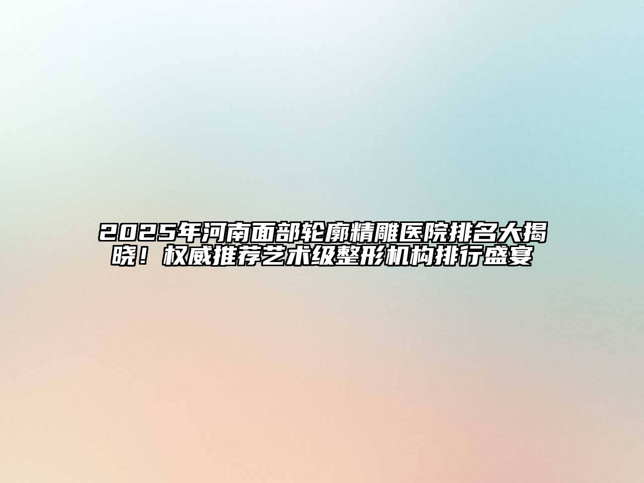 2025年河南面部轮廓精雕医院排名大揭晓！权威推荐艺术级整形机构排行盛宴