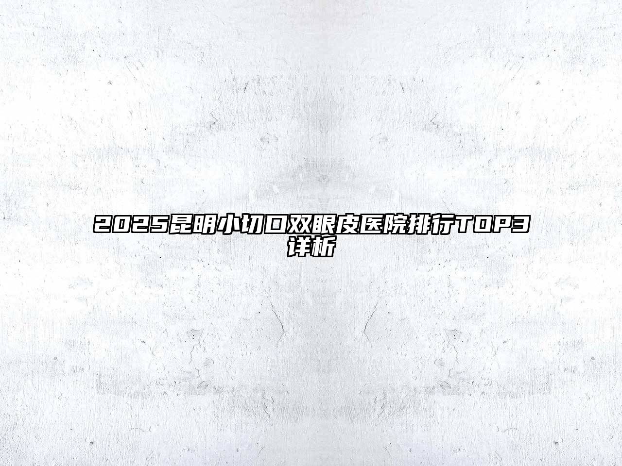 2025昆明小切口双眼皮医院排行TOP3详析