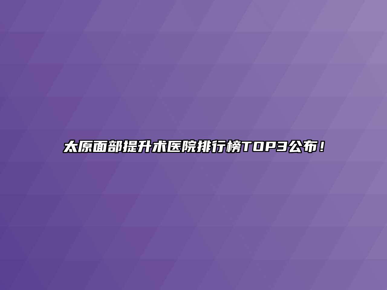 太原面部提升术医院排行榜TOP3公布！