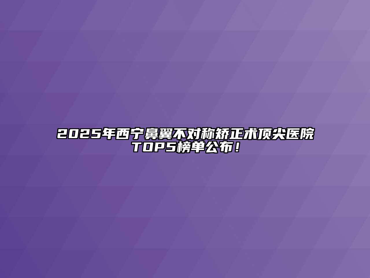 2025年西宁鼻翼不对称矫正术顶尖医院TOP5榜单公布！