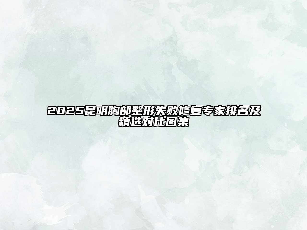 2025昆明胸部整形失败修复专家排名及精选对比图集