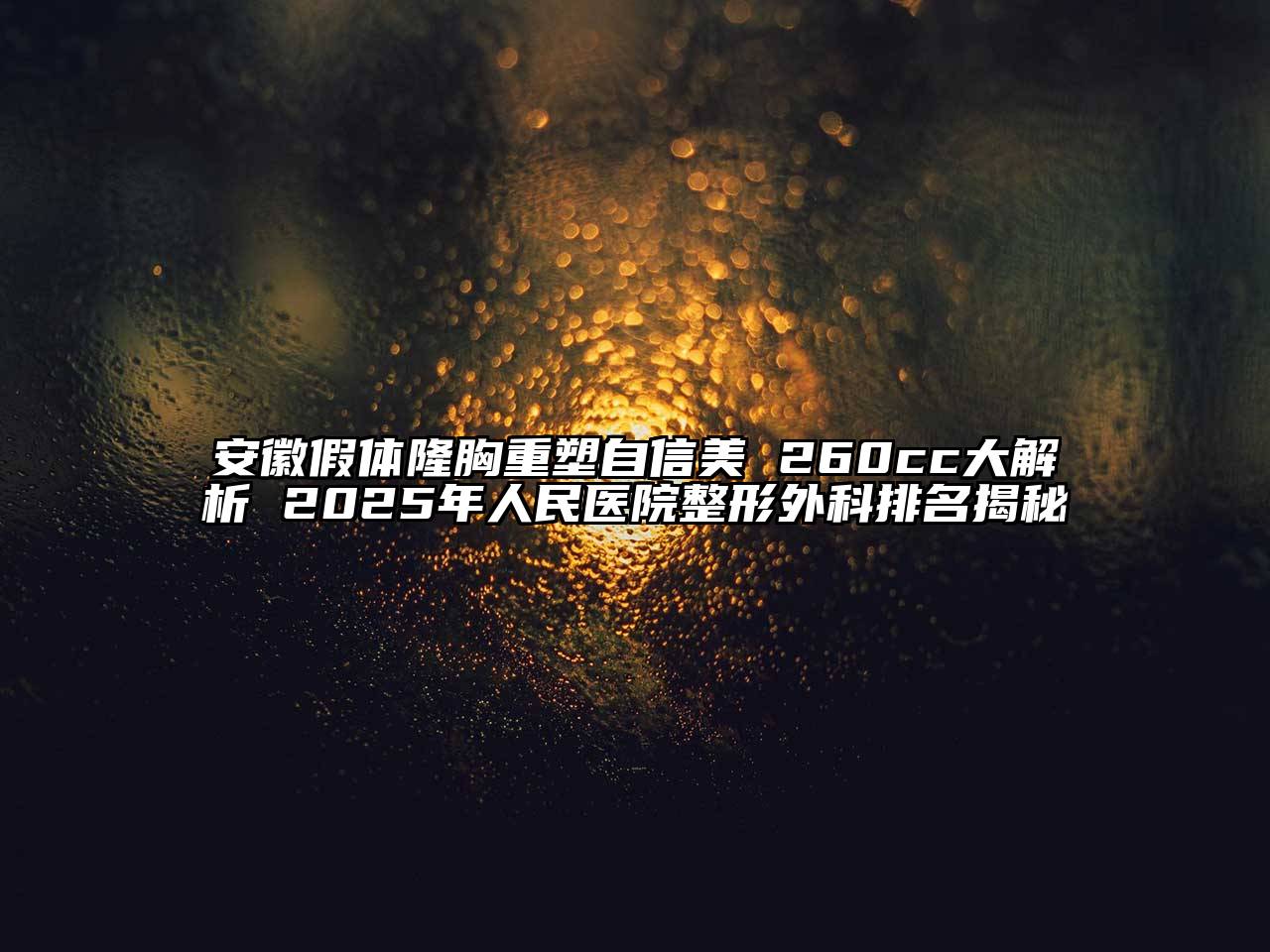 安徽假体隆胸重塑自信美 260cc大解析 2025年人民医院整形外科排名揭秘