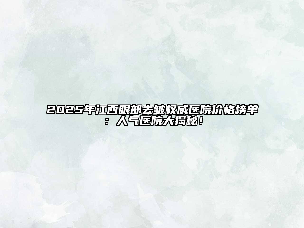 2025年江西眼部去皱权威医院价格榜单：人气医院大揭秘！