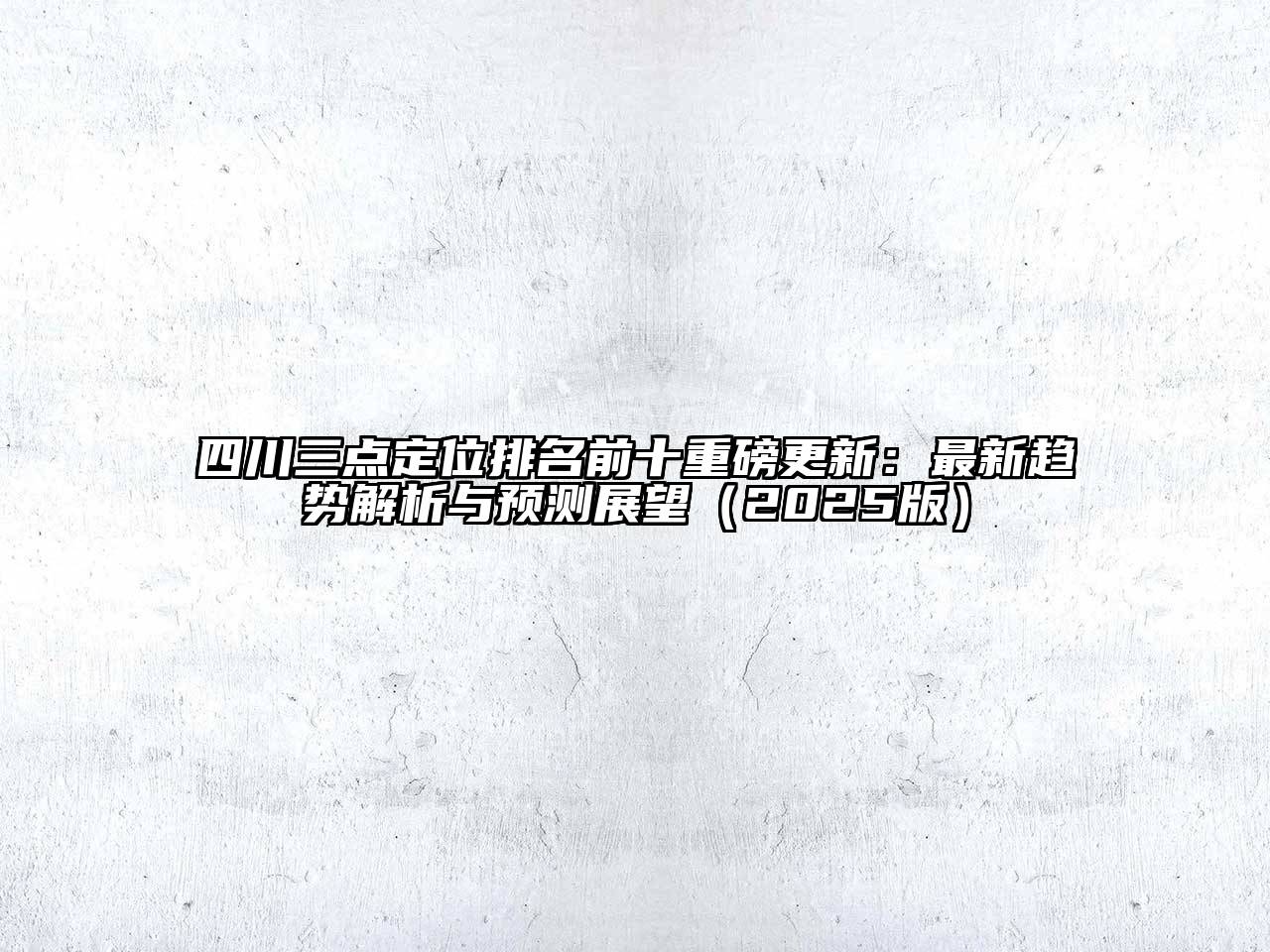四川三点定位排名前十重磅更新：最新趋势解析与预测展望（2025版）