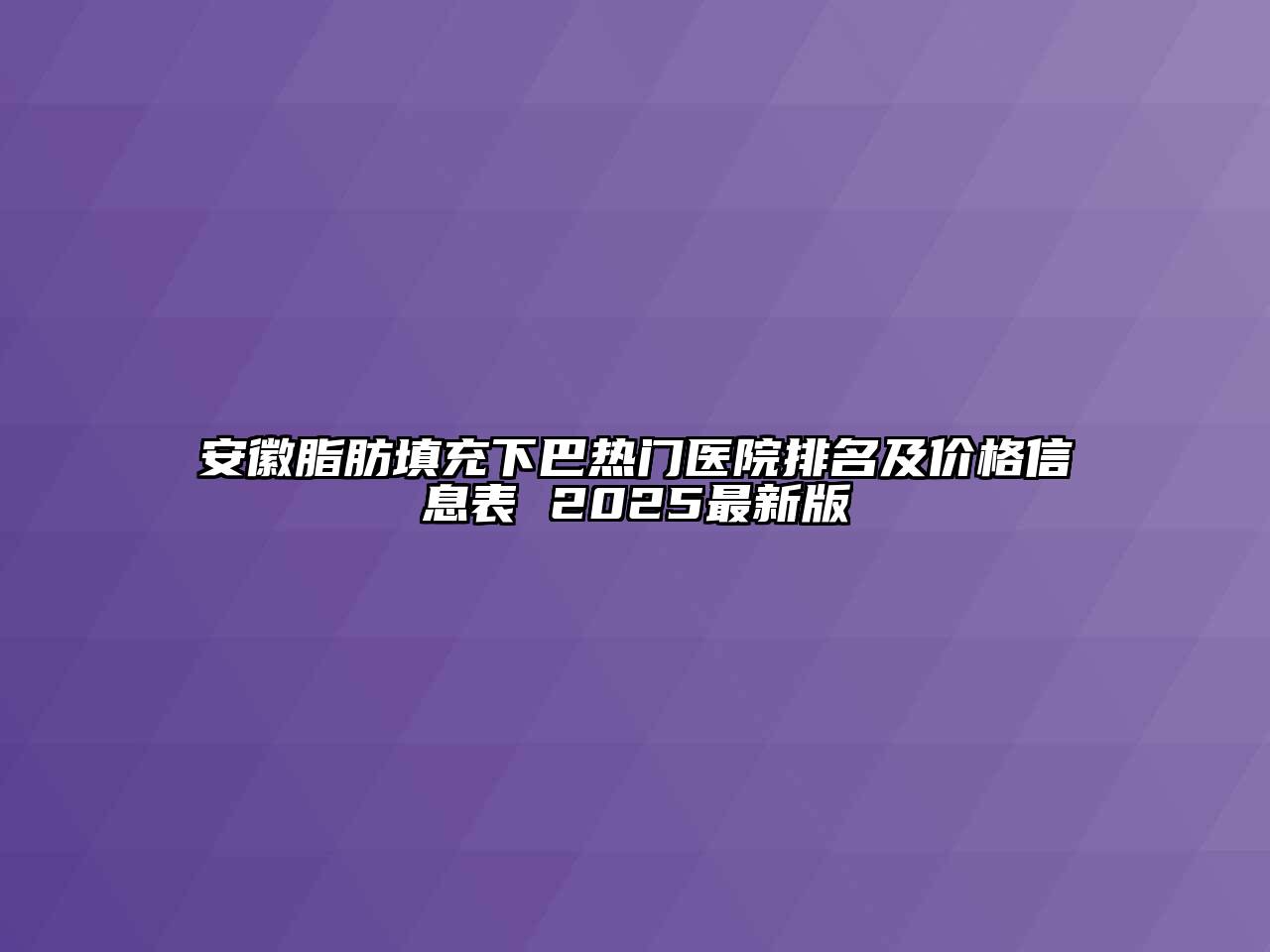 安徽脂肪填充下巴热门医院排名及价格信息表 2025最新版