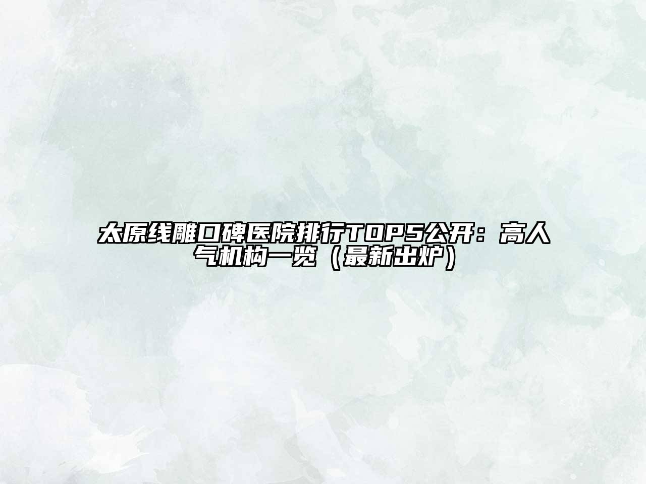 太原线雕口碑医院排行TOP5公开：高人气机构一览（最新出炉）
