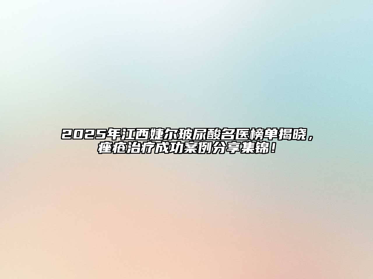 2025年江西婕尔玻尿酸名医榜单揭晓，痤疮治疗成功案例分享集锦！