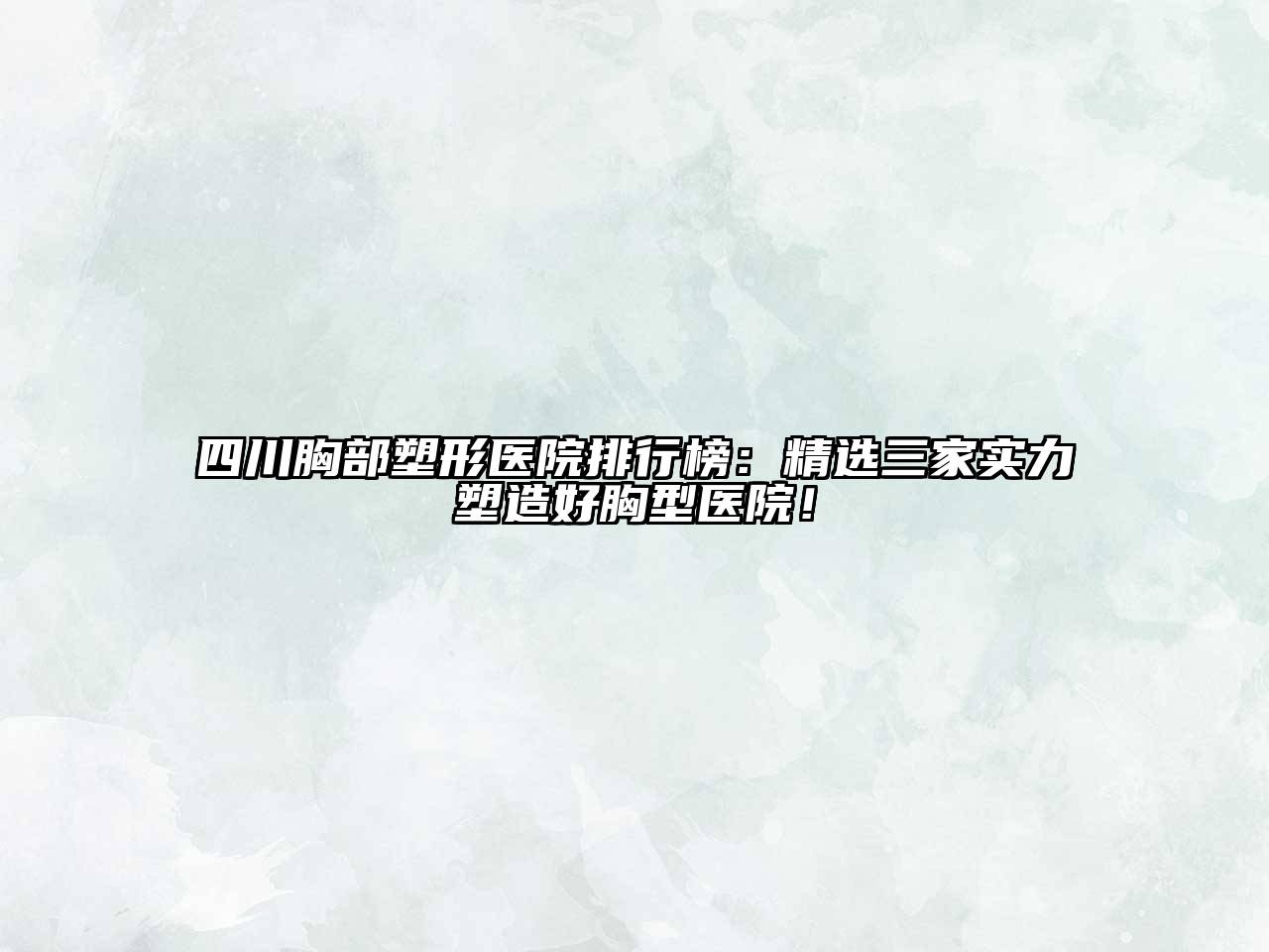 四川胸部塑形医院排行榜：精选三家实力塑造好胸型医院！