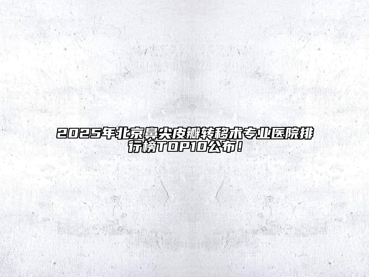 2025年北京鼻尖皮瓣转移术专业医院排行榜TOP10公布！