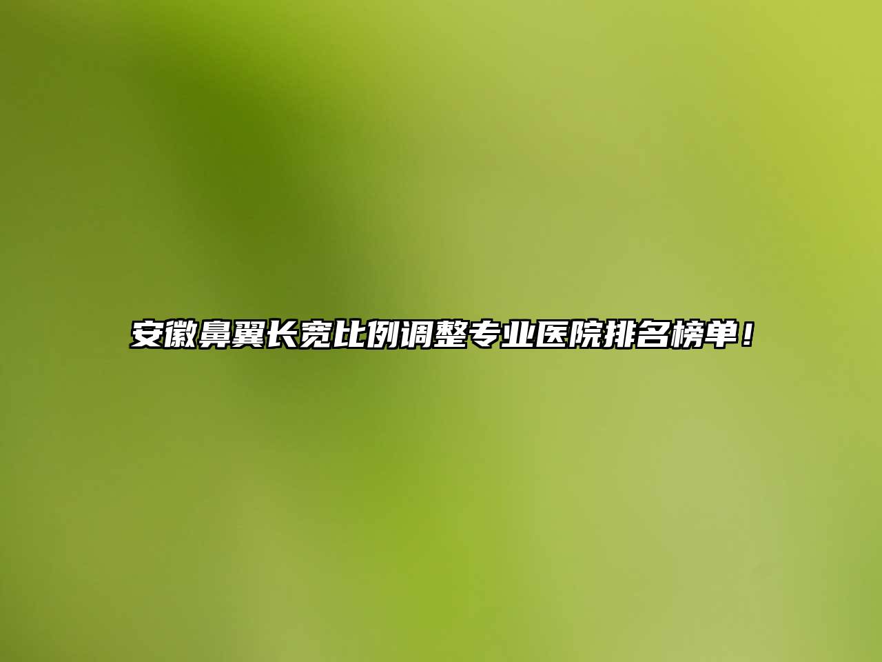 安徽鼻翼长宽比例调整专业医院排名榜单！