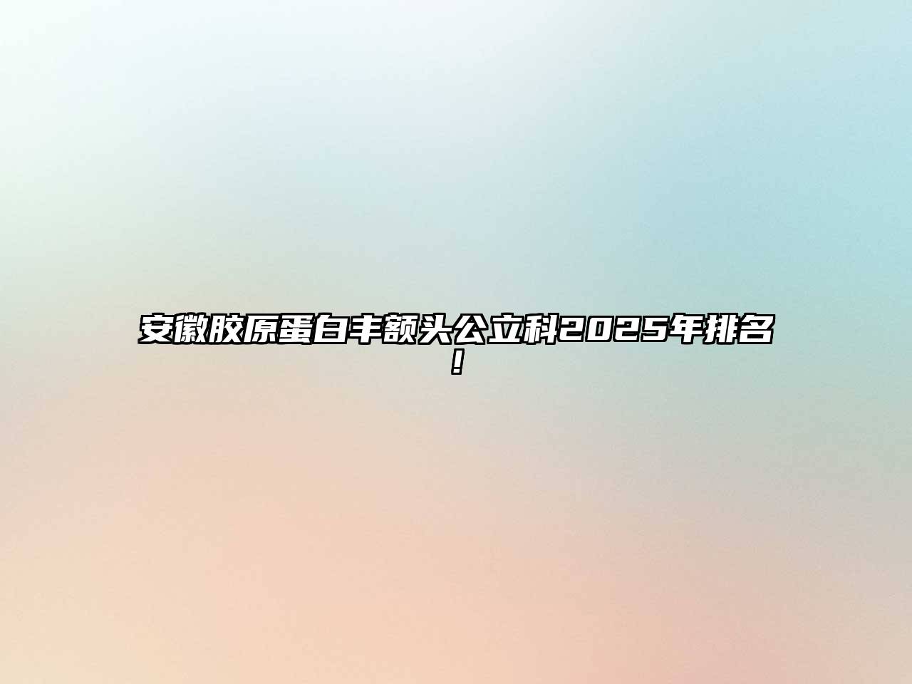 安徽胶原蛋白丰额头公立科2025年排名!