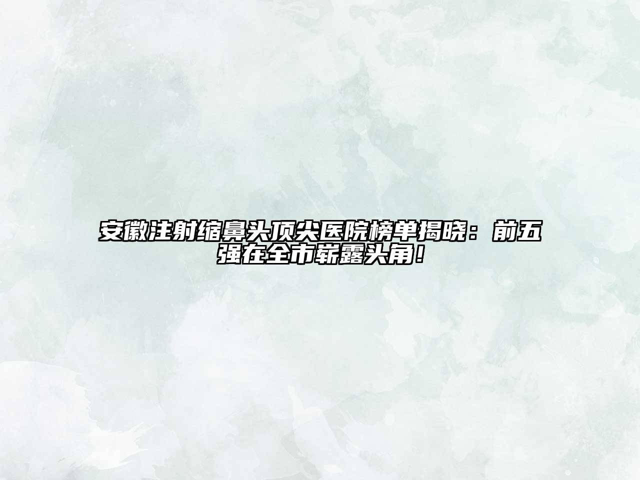 安徽注射缩鼻头顶尖医院榜单揭晓：前五强在全市崭露头角！