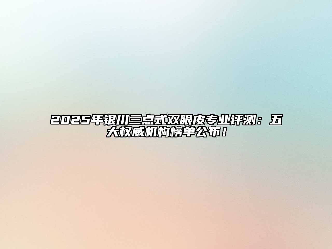 2025年银川三点式双眼皮专业评测：五大权威机构榜单公布！