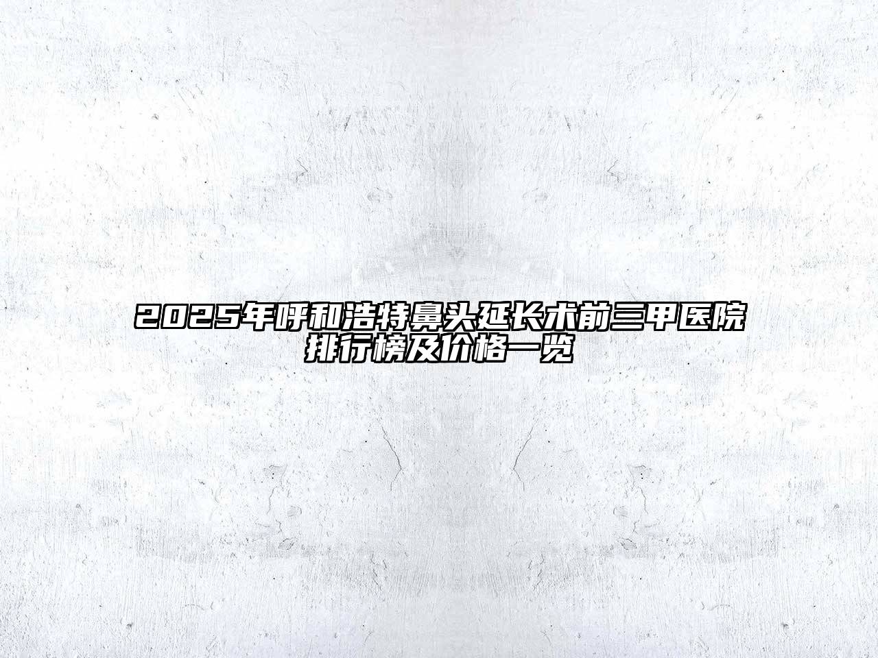 2025年呼和浩特鼻头延长术前三甲医院排行榜及价格一览