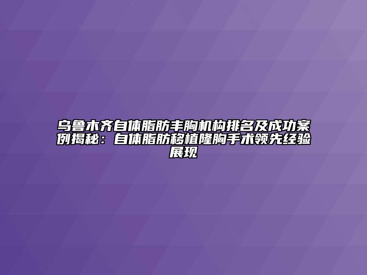 乌鲁木齐自体脂肪丰胸机构排名及成功案例揭秘：自体脂肪移植隆胸手术领先经验展现