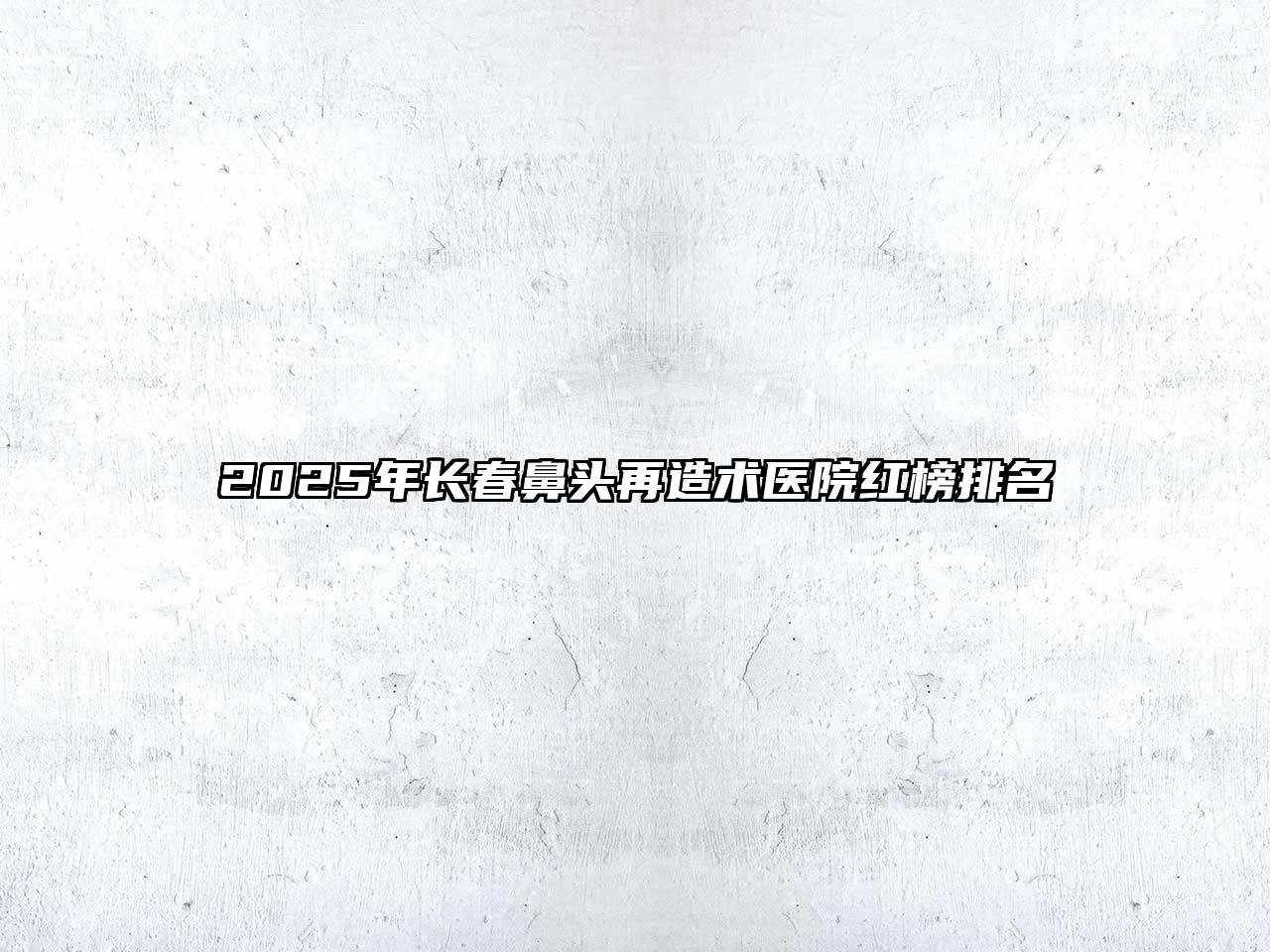2025年长春鼻头再造术医院红榜排名