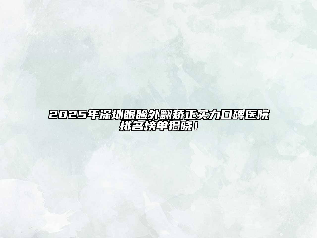 2025年深圳眼睑外翻矫正实力口碑医院排名榜单揭晓！