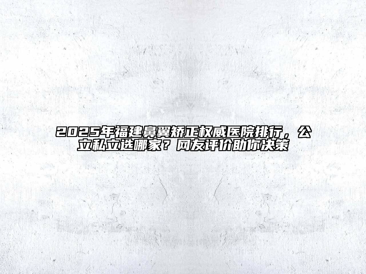 2025年福建鼻翼矫正权威医院排行，公立私立选哪家？网友评价助你决策