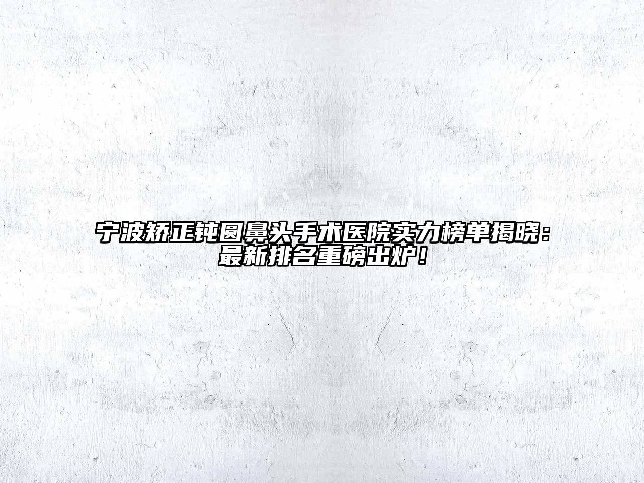 宁波矫正钝圆鼻头手术医院实力榜单揭晓：最新排名重磅出炉！