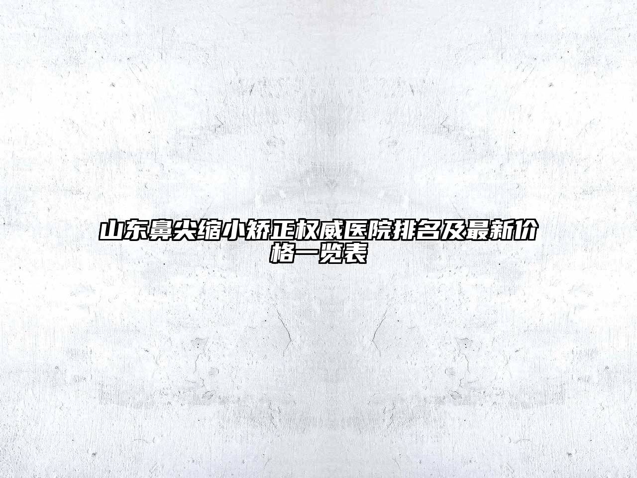 山东鼻尖缩小矫正权威医院排名及最新价格一览表