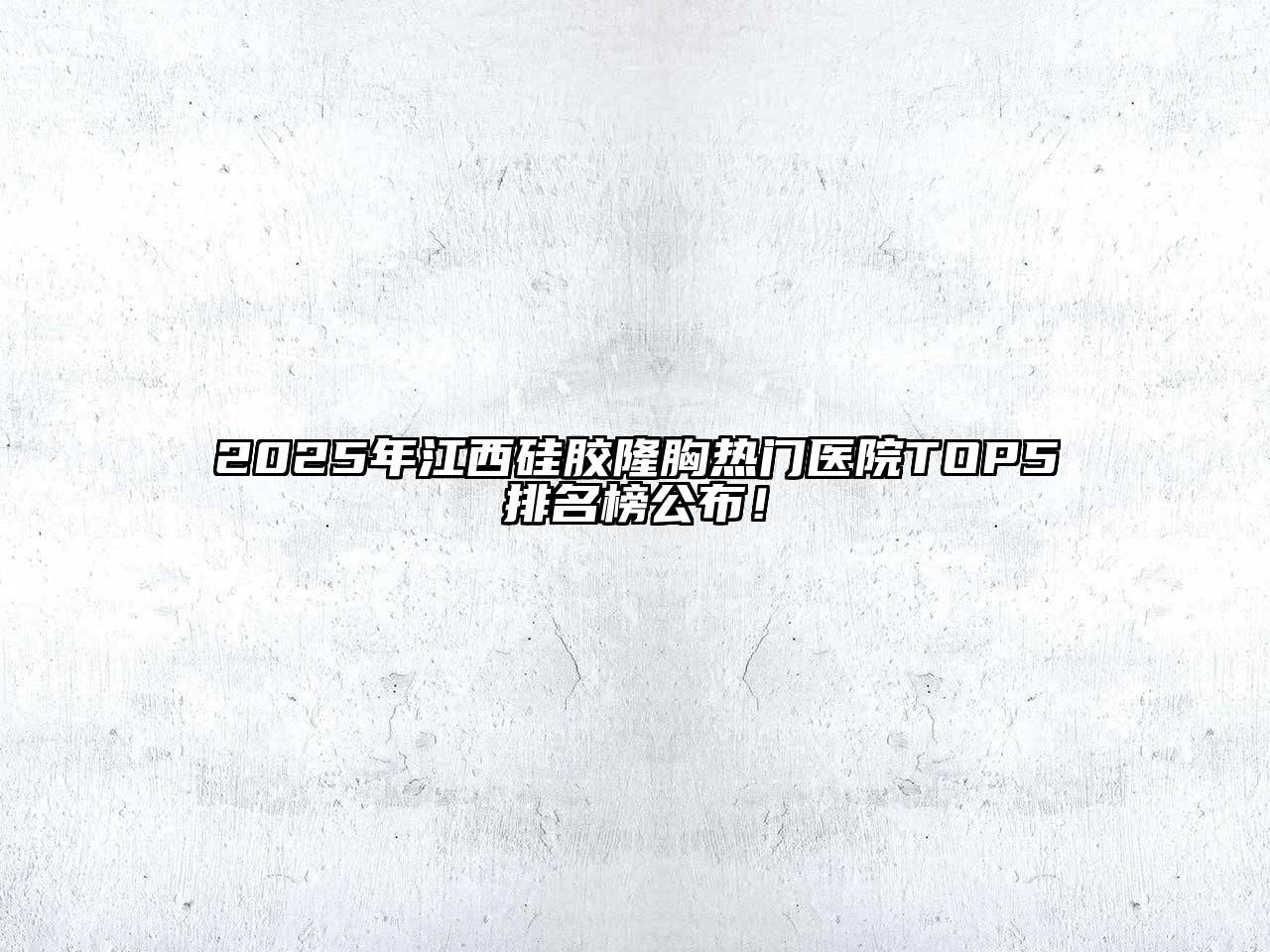 2025年江西硅胶隆胸热门医院TOP5排名榜公布！