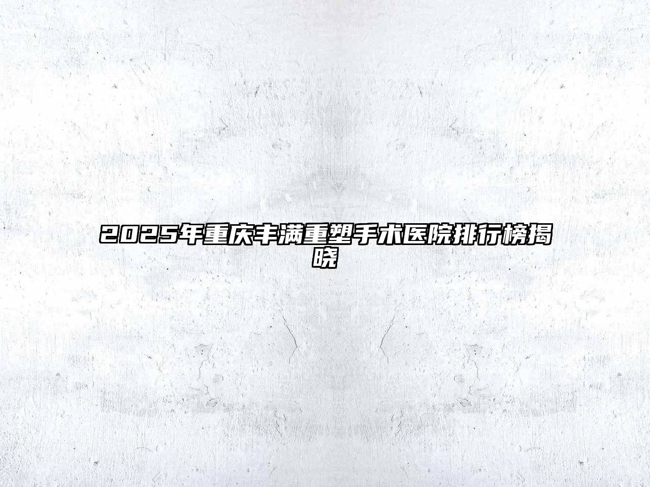 2025年重庆丰满重塑手术医院排行榜揭晓