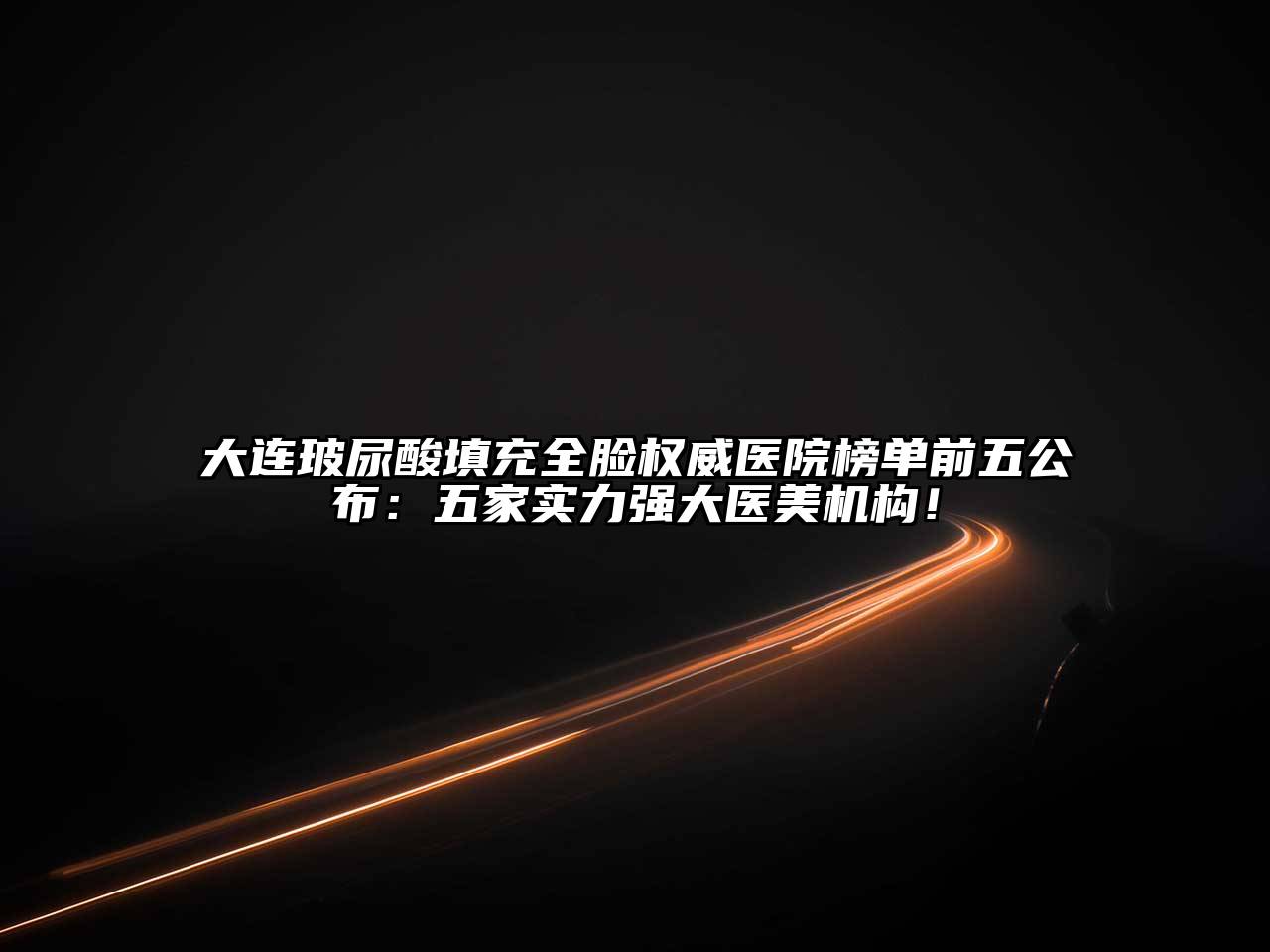 大连玻尿酸填充全脸权威医院榜单前五公布：五家实力强大医美机构！