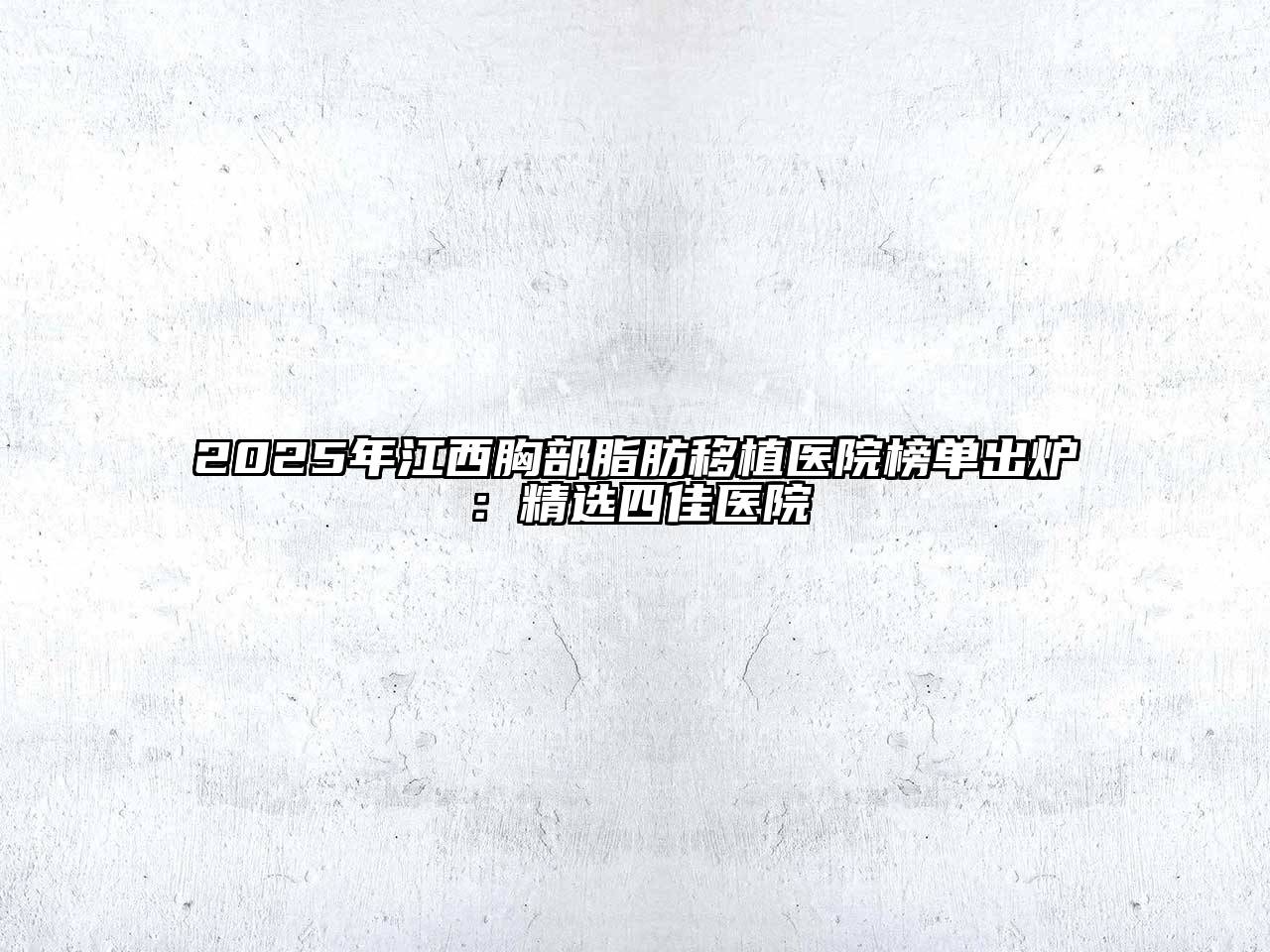 2025年江西胸部脂肪移植医院榜单出炉：精选四佳医院