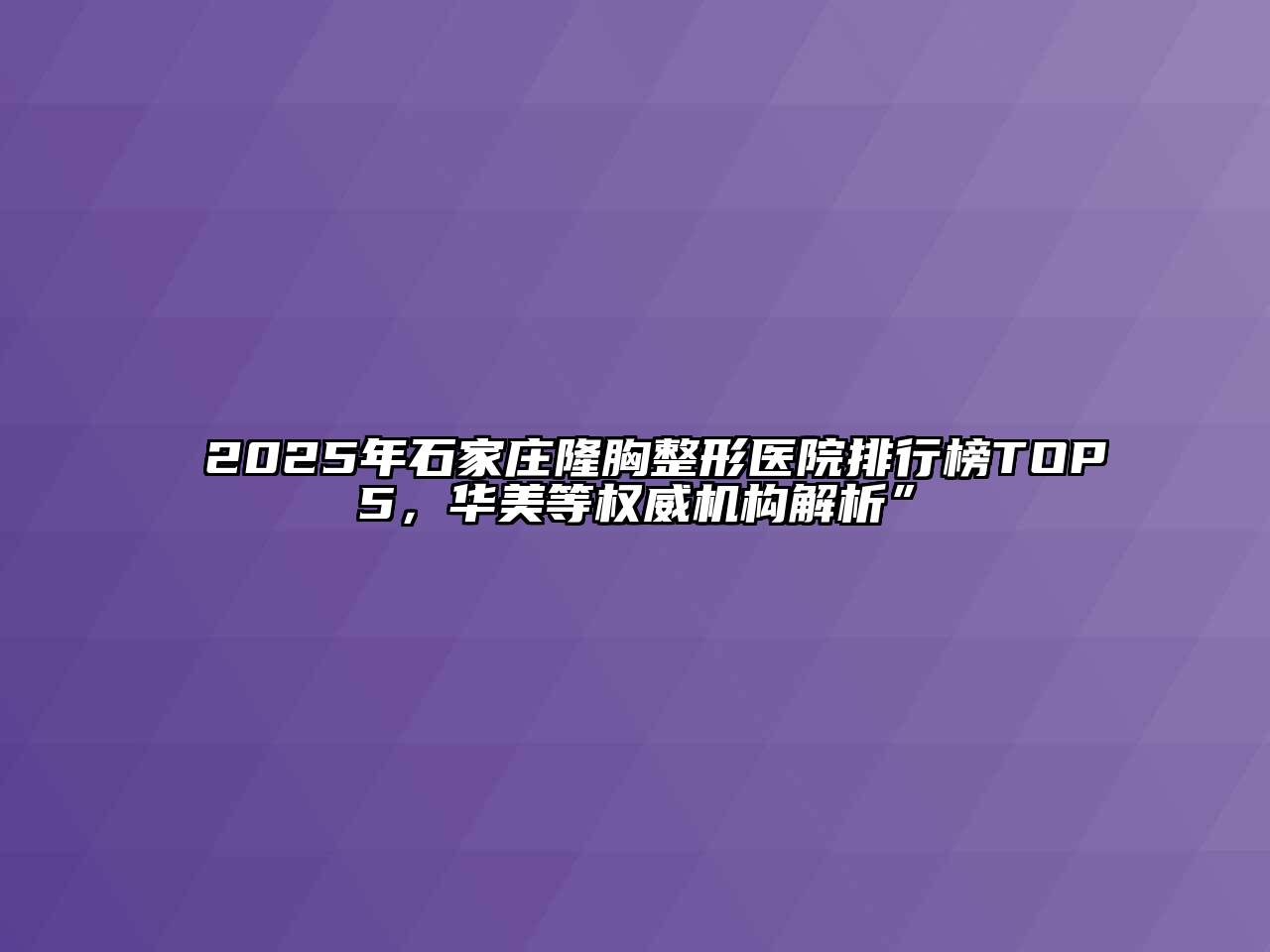 2025年石家庄隆胸整形医院排行榜TOP5，华美等权威机构解析”