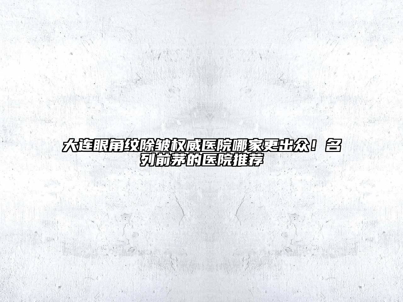 大连眼角纹除皱权威医院哪家更出众！名列前茅的医院推荐