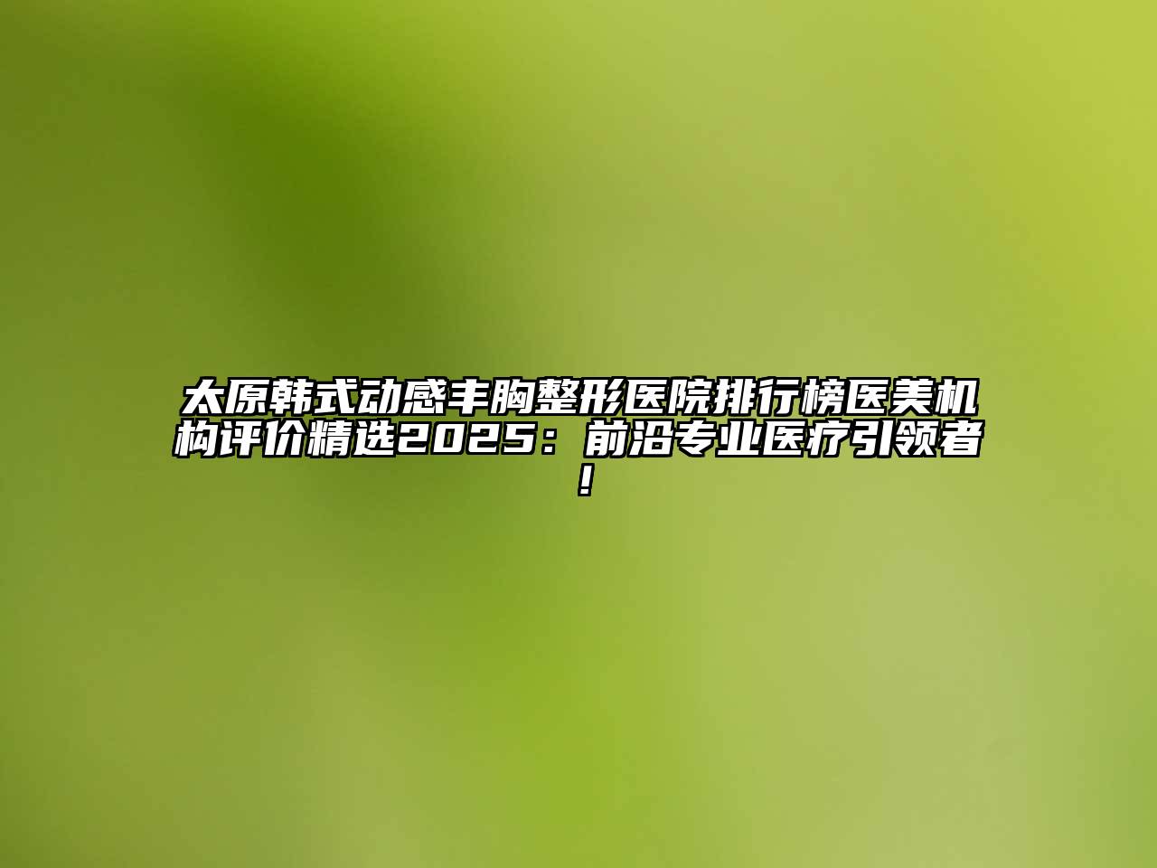 太原韩式动感丰胸整形医院排行榜医美机构评价精选2025：前沿专业医疗引领者！