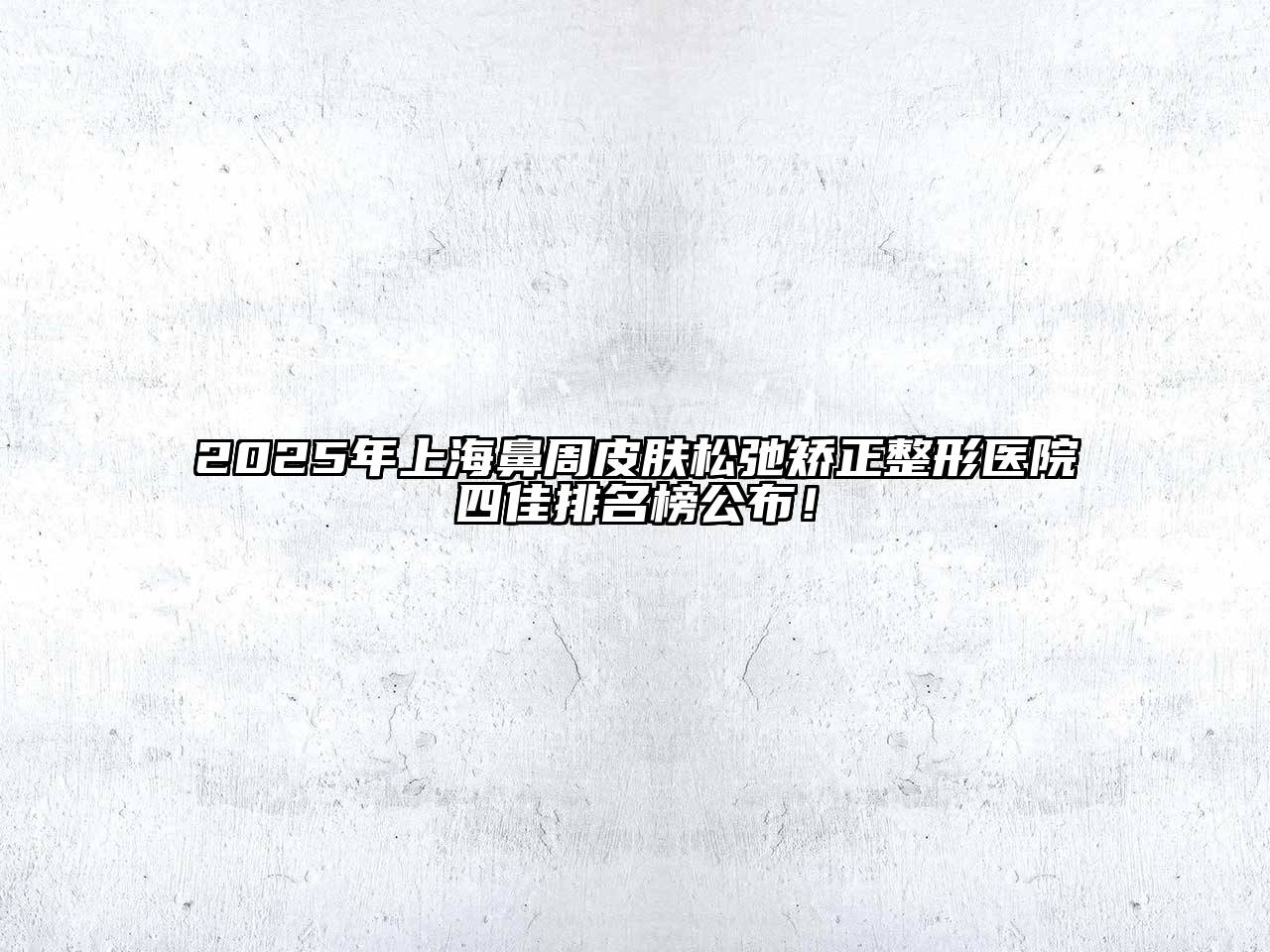 2025年上海鼻周皮肤松弛矫正整形医院四佳排名榜公布！