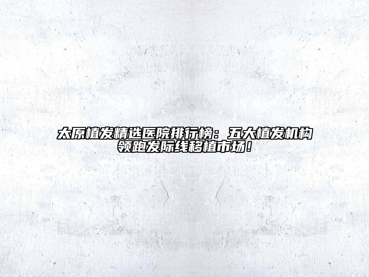 太原植发精选医院排行榜：五大植发机构领跑发际线移植市场！