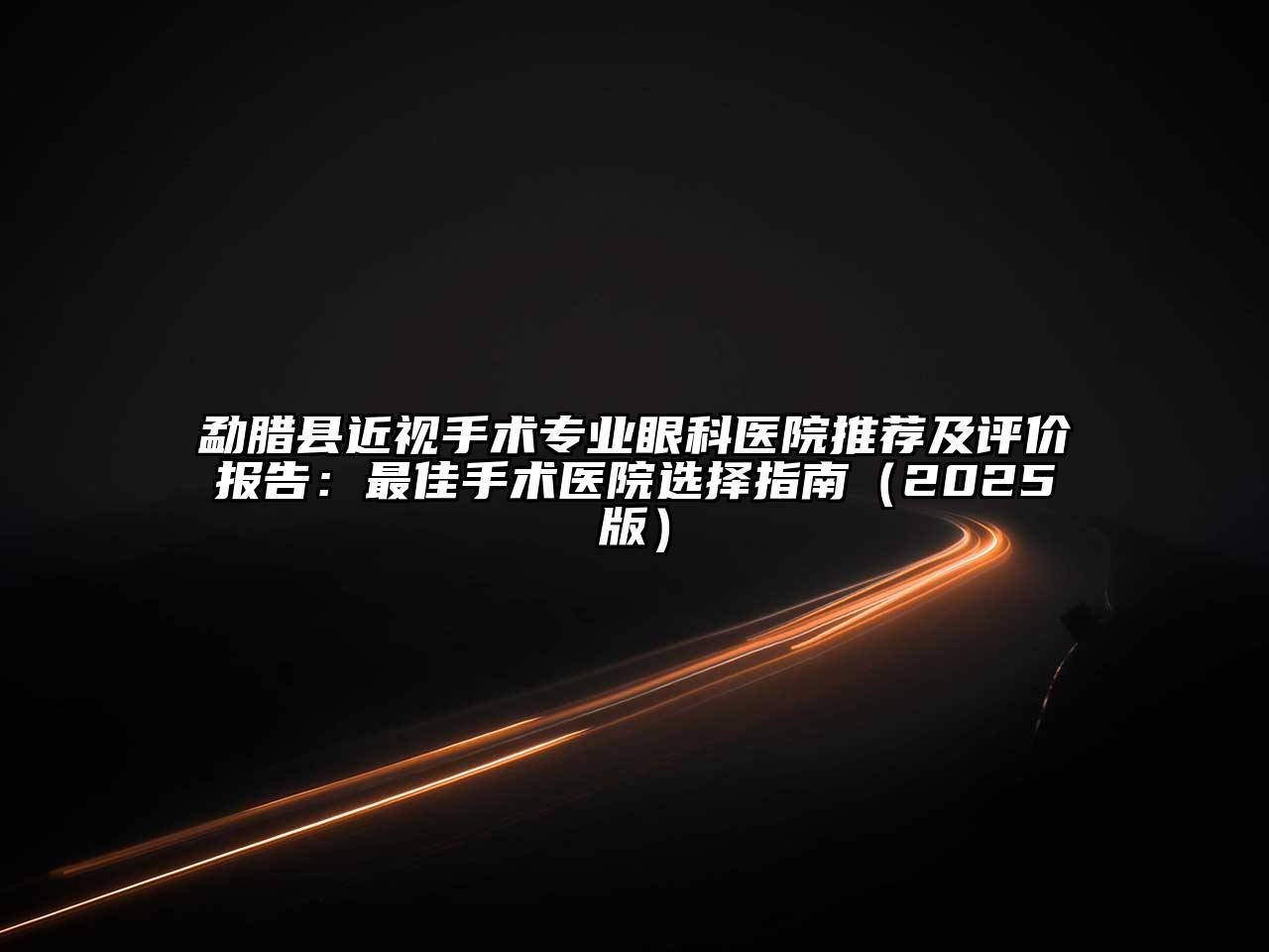 勐腊县近视手术专业眼科医院推荐及评价报告：最佳手术医院选择指南（2025版）