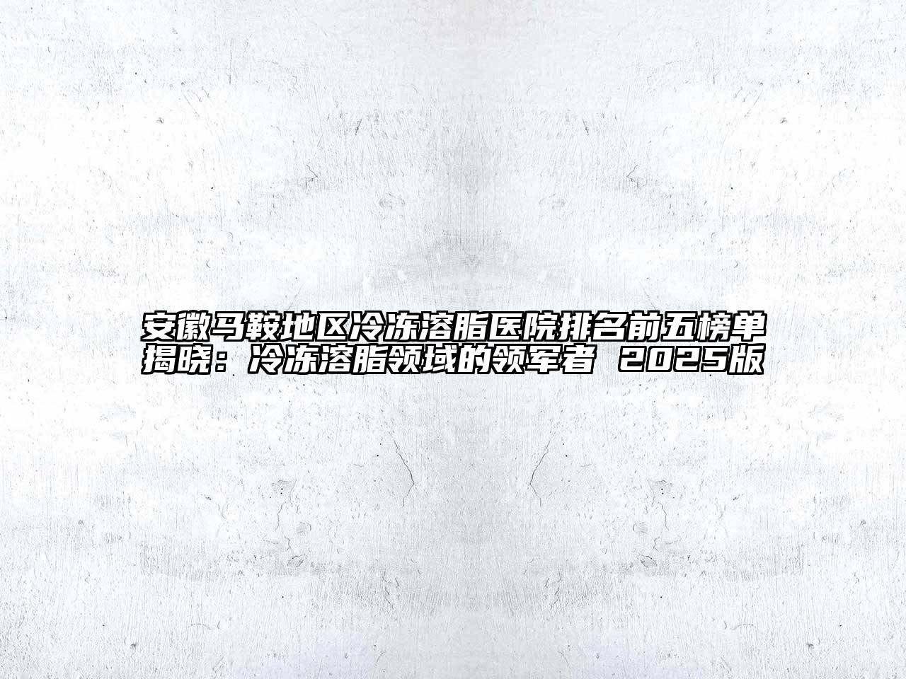 安徽马鞍地区冷冻溶脂医院排名前五榜单揭晓：冷冻溶脂领域的领军者 2025版