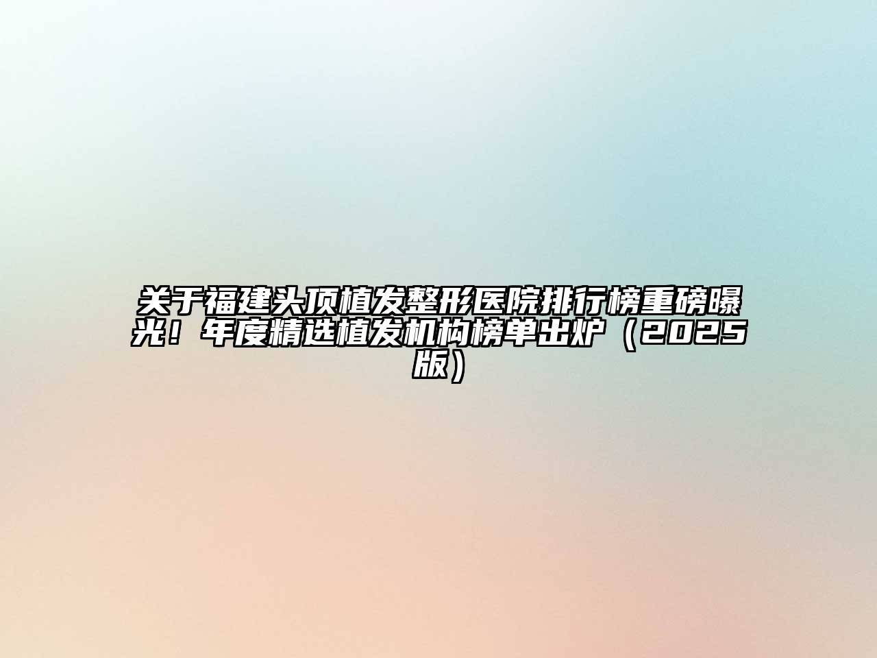 关于福建头顶植发整形医院排行榜重磅曝光！年度精选植发机构榜单出炉（2025版）