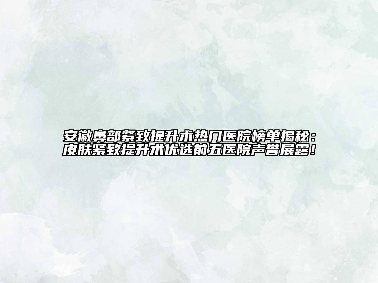 安徽鼻部紧致提升术热门医院榜单揭秘：皮肤紧致提升术优选前五医院声誉展露！
