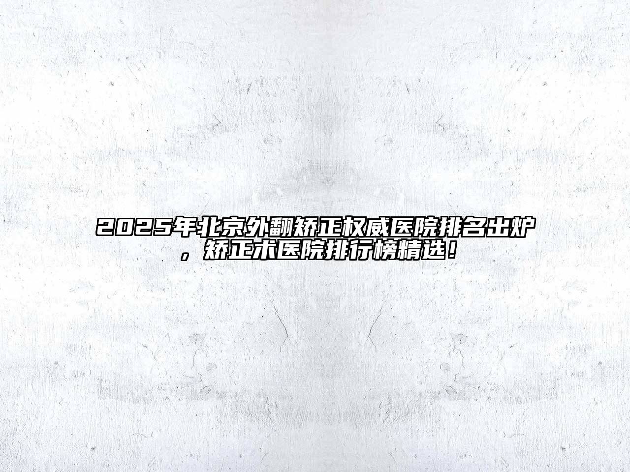 2025年北京外翻矫正权威医院排名出炉，矫正术医院排行榜精选！