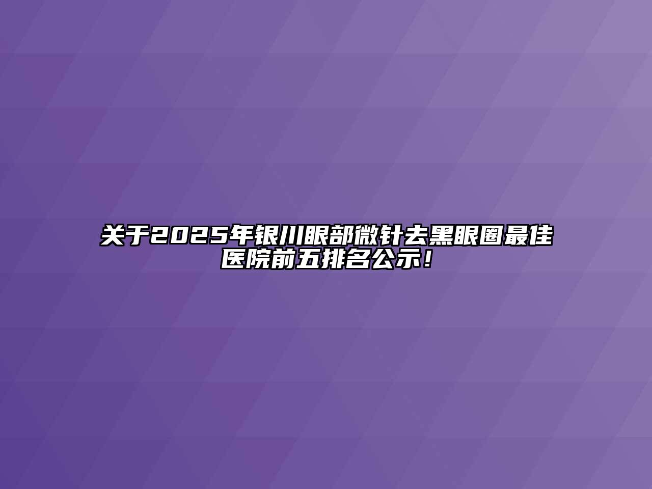 关于2025年银川眼部微针去黑眼圈最佳医院前五排名公示！