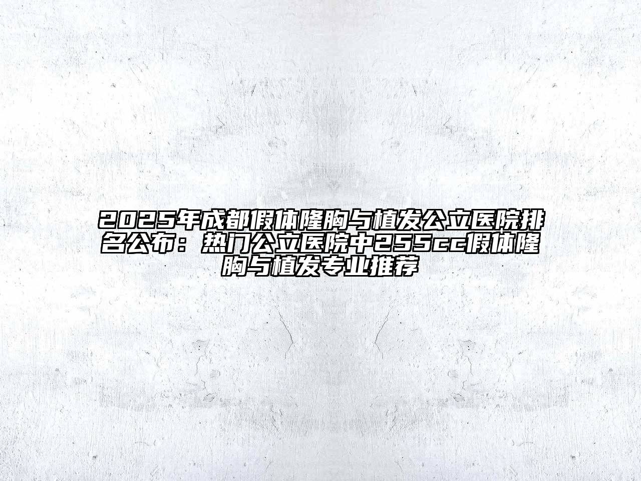 2025年成都假体隆胸与植发公立医院排名公布：热门公立医院中255cc假体隆胸与植发专业推荐