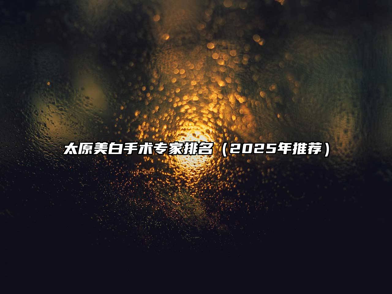 太原美白手术专家排名（2025年推荐）