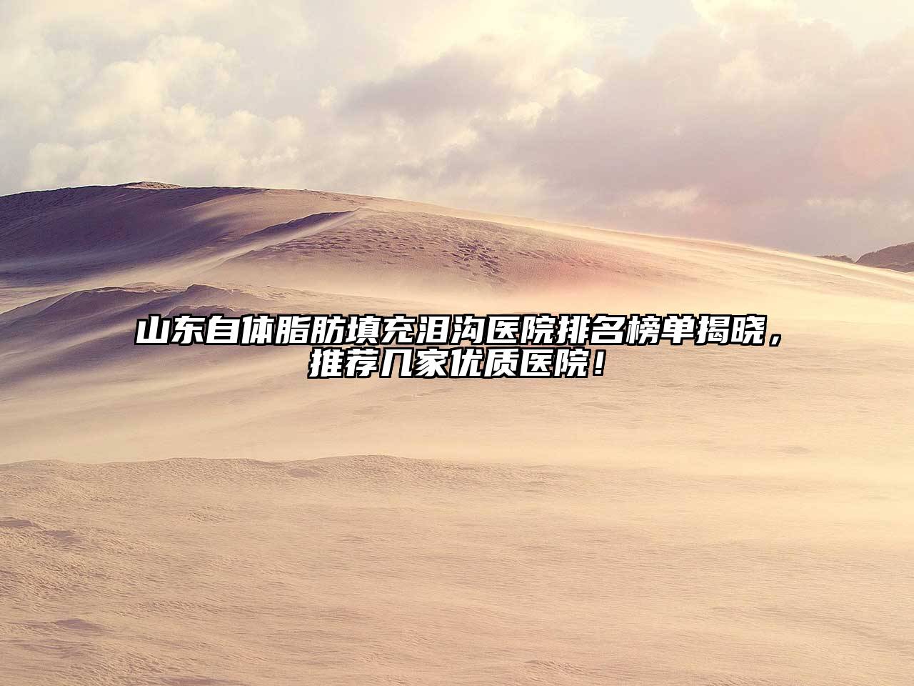 山东自体脂肪填充泪沟医院排名榜单揭晓，推荐几家优质医院！