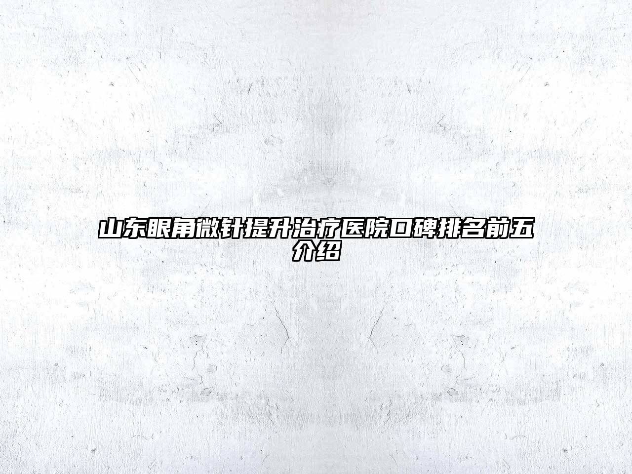 山东眼角微针提升治疗医院口碑排名前五介绍