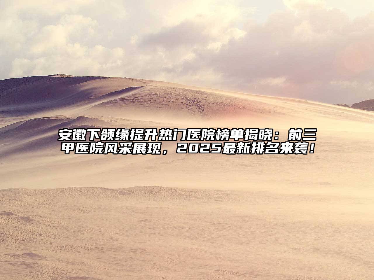 安徽下颌缘提升热门医院榜单揭晓：前三甲医院风采展现，2025最新排名来袭！