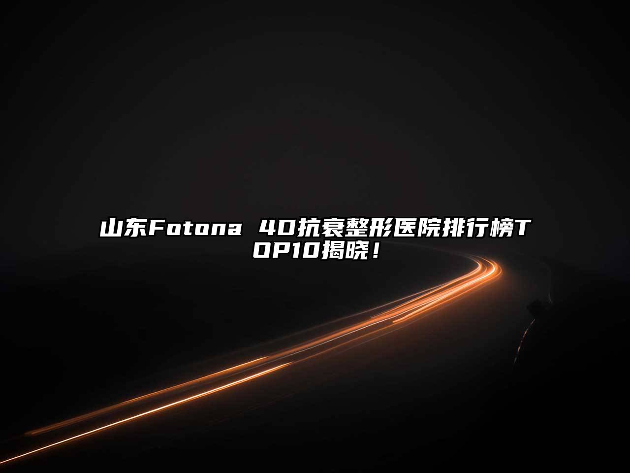 山东Fotona 4D抗衰整形医院排行榜TOP10揭晓！