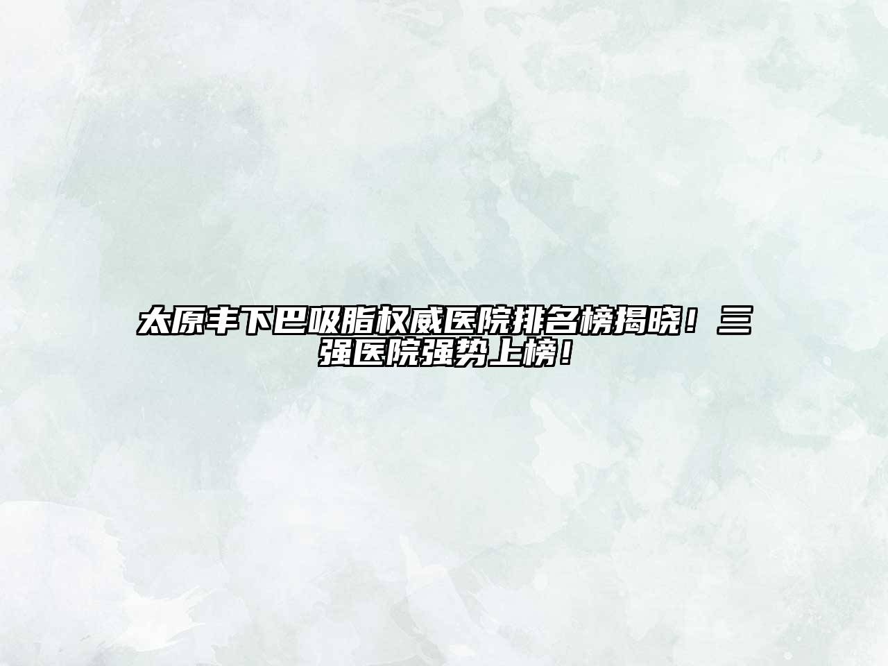 太原丰下巴吸脂权威医院排名榜揭晓！三强医院强势上榜！