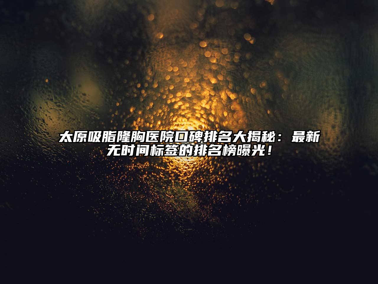 太原吸脂隆胸医院口碑排名大揭秘：最新无时间标签的排名榜曝光！